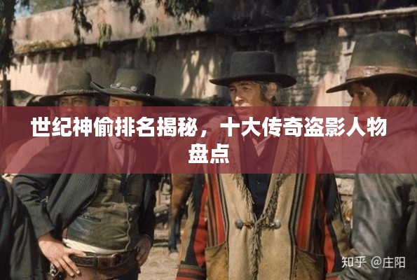 世纪神偷排名揭秘，十大传奇盗影人物盘点