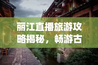 丽江直播旅游攻略揭秘，畅游古城，体验绝美风光！