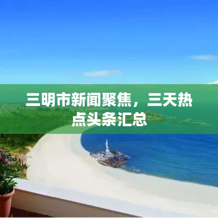三明市新闻聚焦，三天热点头条汇总