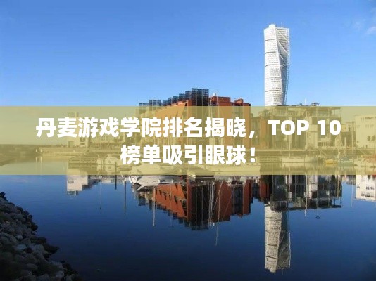 丹麦游戏学院排名揭晓，TOP 10榜单吸引眼球！