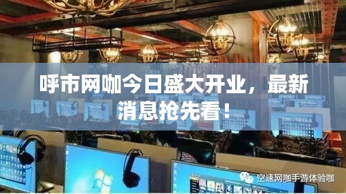 呼市网咖今日盛大开业，最新消息抢先看！