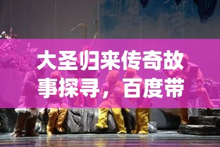 大圣归来传奇故事探寻，百度带你领略传奇风采