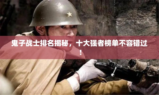 鬼子战士排名揭秘，十大强者榜单不容错过！